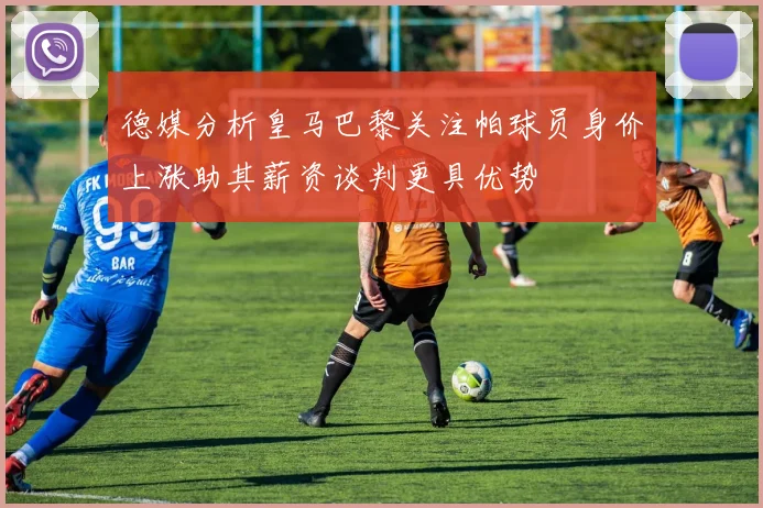 德媒分析皇马巴黎关注帕球员身价上涨助其薪资谈判更具优势