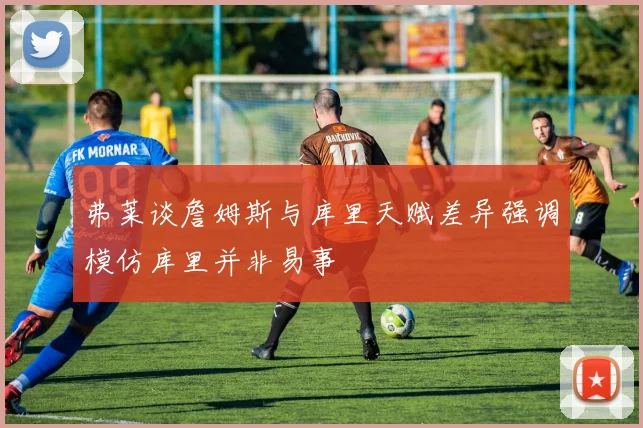弗莱谈詹姆斯与库里天赋差异强调模仿库里并非易事