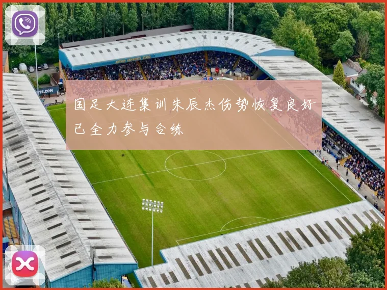 国足大连集训朱辰杰伤势恢复良好已全力参与合练