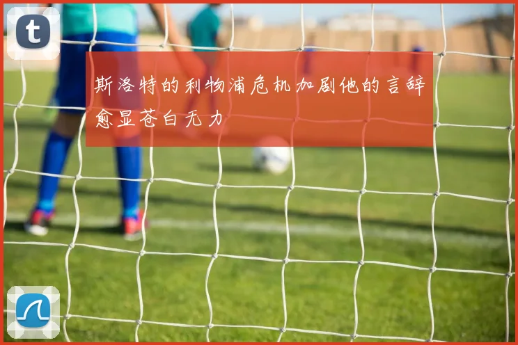 斯洛特的利物浦危机加剧他的言辞愈显苍白无力