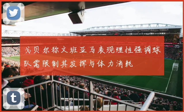戈贝尔称文班亚马表现理性强调球队需限制其发挥与体力消耗