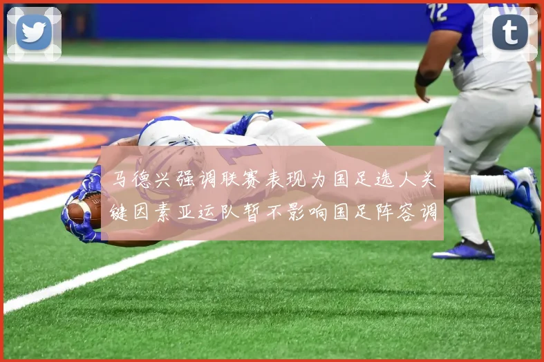 马德兴强调联赛表现为国足选人关键因素亚运队暂不影响国足阵容调整
