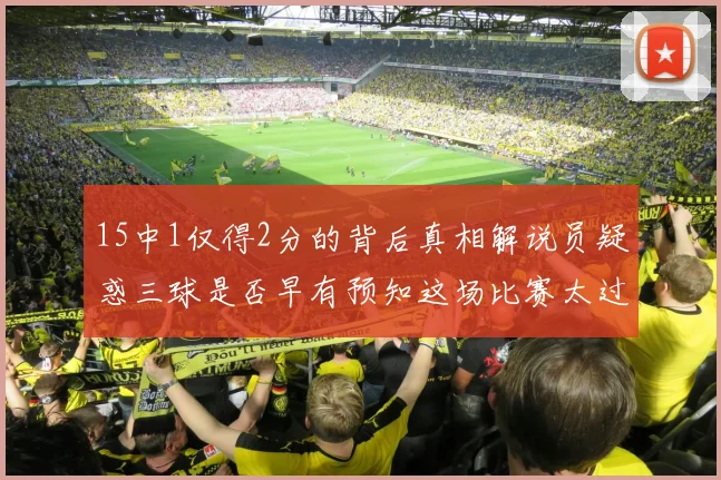 15中1仅得2分的背后真相解说员疑惑三球是否早有预知这场比赛太过抽象