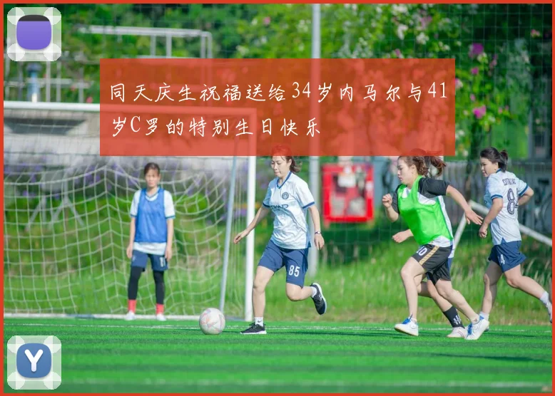 同天庆生祝福送给34岁内马尔与41岁C罗的特别生日快乐