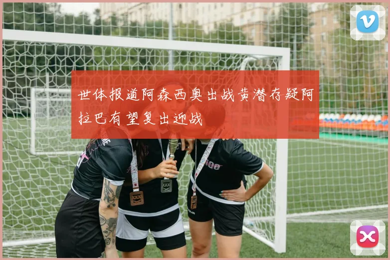 世体报道阿森西奥出战黄潜存疑阿拉巴有望复出迎战
