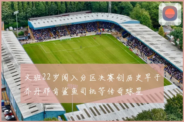 文班22岁闯入分区决赛创历史早于乔丹邓肯鲨鱼司机等传奇球星