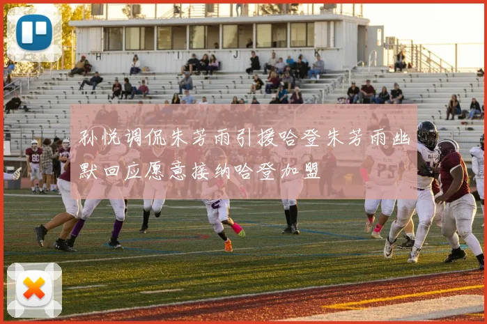 孙悦调侃朱芳雨引援哈登朱芳雨幽默回应愿意接纳哈登加盟