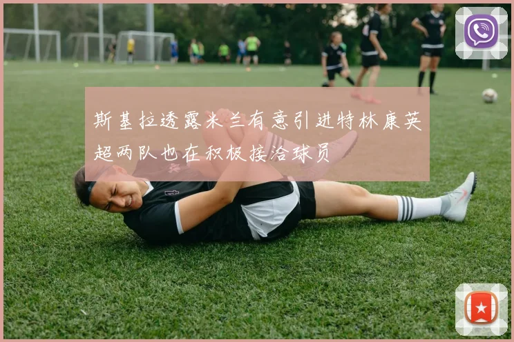 斯基拉透露米兰有意引进特林康英超两队也在积极接洽球员