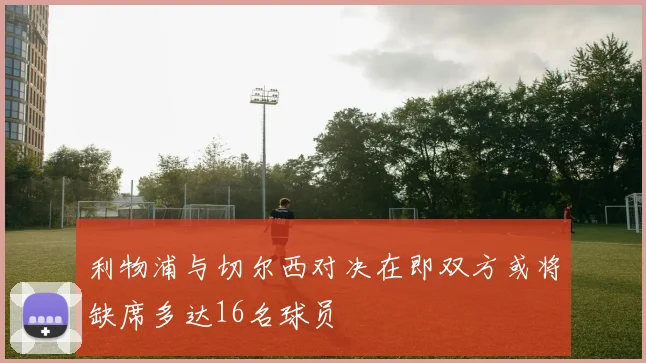 利物浦与切尔西对决在即双方或将缺席多达16名球员