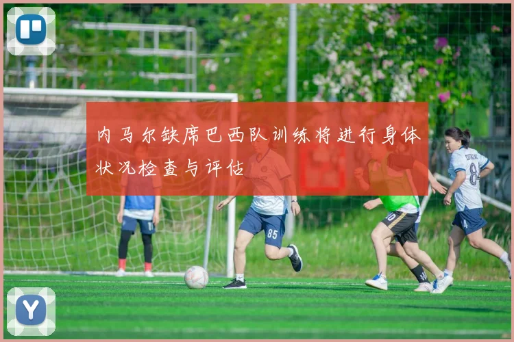 内马尔缺席巴西队训练将进行身体状况检查与评估