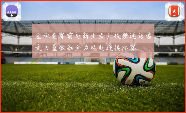 金承奎赛前与新生女儿视频通话感受力量激励全力以赴迎接比赛