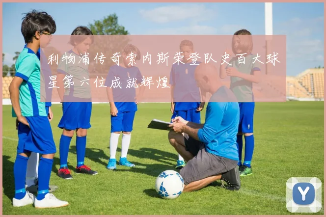 利物浦传奇索内斯荣登队史百大球星第六位成就辉煌