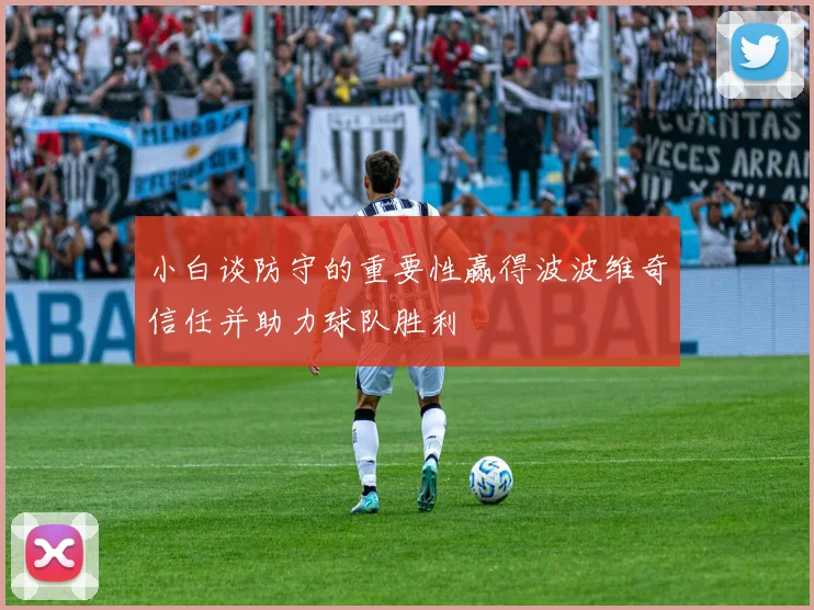 小白谈防守的重要性赢得波波维奇信任并助力球队胜利