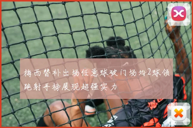 梅西替补出场任意球破门场均2球领跑射手榜展现超强实力
