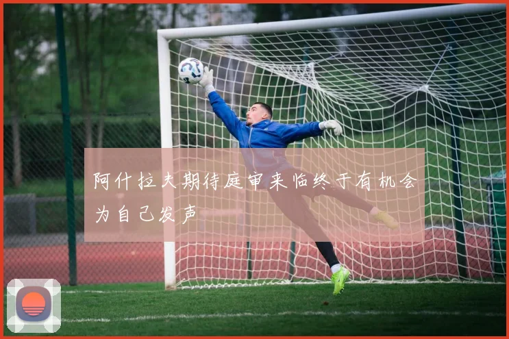 阿什拉夫期待庭审来临终于有机会为自己发声