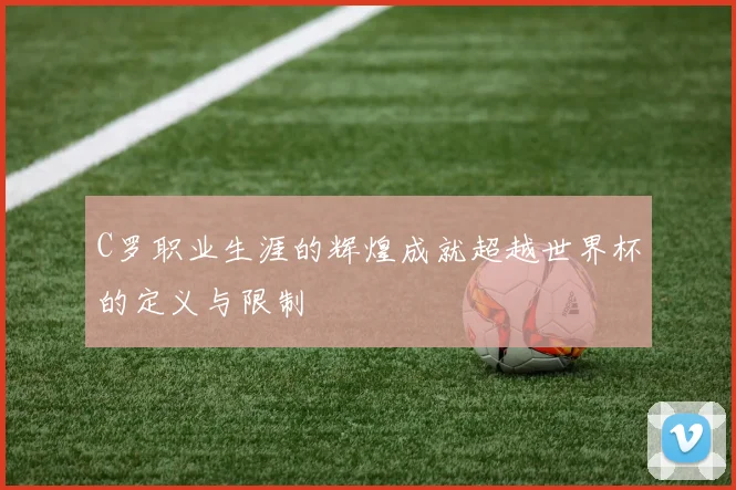 C罗职业生涯的辉煌成就超越世界杯的定义与限制