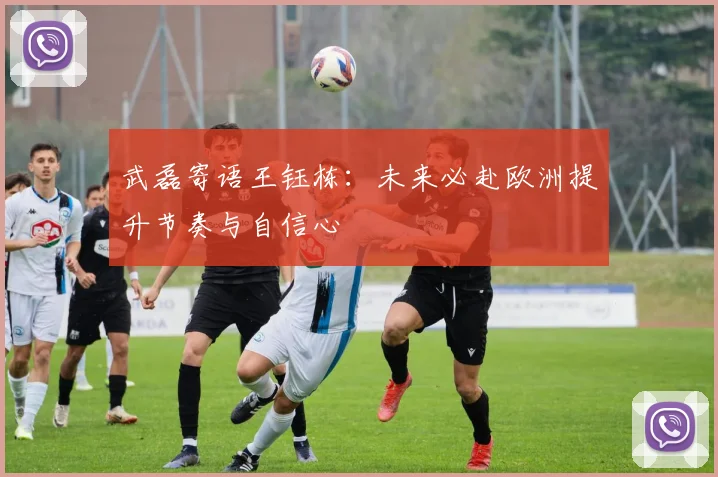 武磊寄语王钰栋：未来必赴欧洲提升节奏与自信心