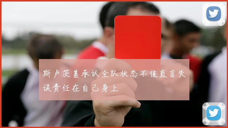 斯卢茨基承认全队状态不佳直言失误责任在自己身上