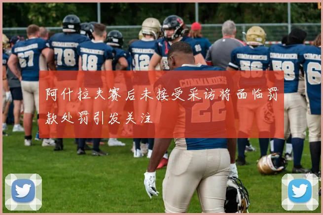 阿什拉夫赛后未接受采访将面临罚款处罚引发关注