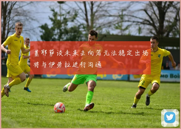 基耶萨谈未来去向若无法稳定出场将与伊劳拉进行沟通