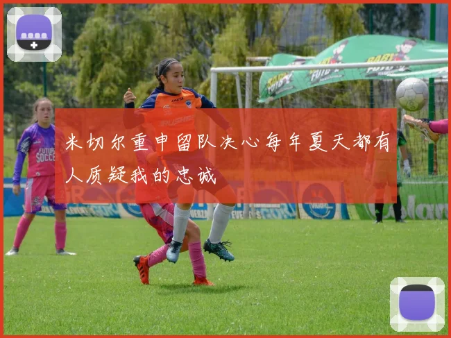 米切尔重申留队决心每年夏天都有人质疑我的忠诚