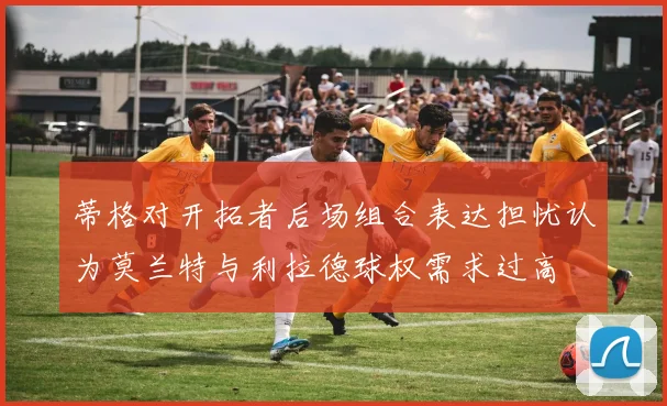 蒂格对开拓者后场组合表达担忧认为莫兰特与利拉德球权需求过高