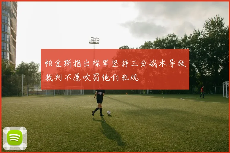 帕金斯指出绿军坚持三分战术导致裁判不愿吹罚他们犯规