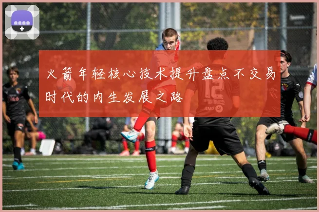 火箭年轻核心技术提升盘点不交易时代的内生发展之路